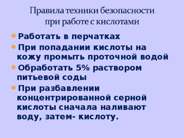 Работать в перчатках При попадании кислоты на кожу промыть проточной водой Обработать 5% раствором питьевой соды При разбавлении концентрированной серной кислоты сначала наливают воду, затем- кислоту. 