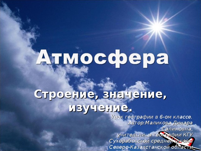Строение, значение, изучение. Урок географии в 6-ом классе. Автор:Маликова Динара Салимовна, учительница географии КГУ Сухорабовской средней школы Северо-Казахстанской области 