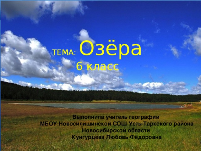 ТЕМА: Озёра  6 класс      Выполнила учитель географии МБОУ Новосилишинской СОШ Усть-Таркского района Новосибирской области Кунгурцева Любовь Фёдоровна 