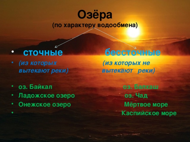  Озёра  (по характеру водообмена)    сточные  бессточные  (из которых (из которых не вытекают реки) вытекают реки)   оз. Байкал оз. Балхаш Ладожское озеро оз. Чад Онежское озеро Мёртвое море  Каспийское море 