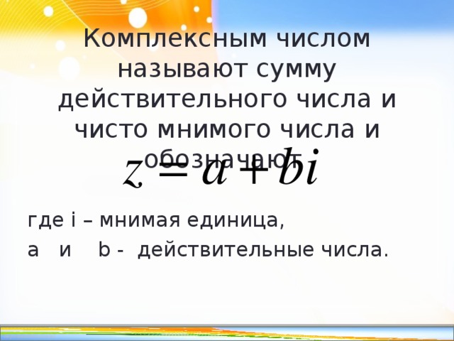 Комплексным числом называют сумму действительного числа и чисто мнимого числа и обозначают   где i – мнимая единица, a и b - действительные числа. 