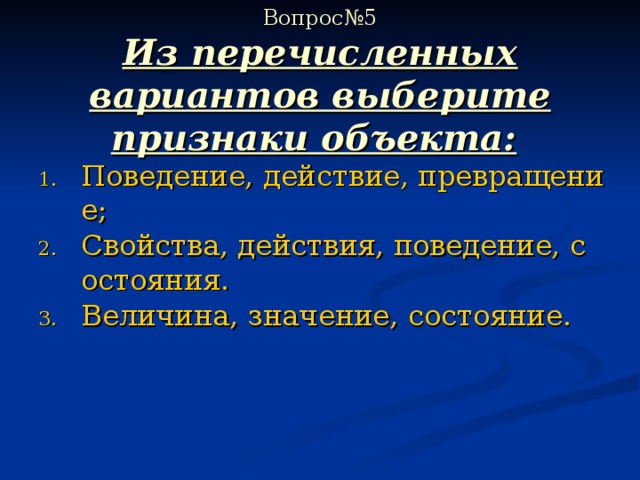  Вопрос№5  Из перечисленных вариантов выберите признаки объекта:  Поведение, действие, превращение; Свойства, действия, поведение, состояния. Величина, значение, состояние. 