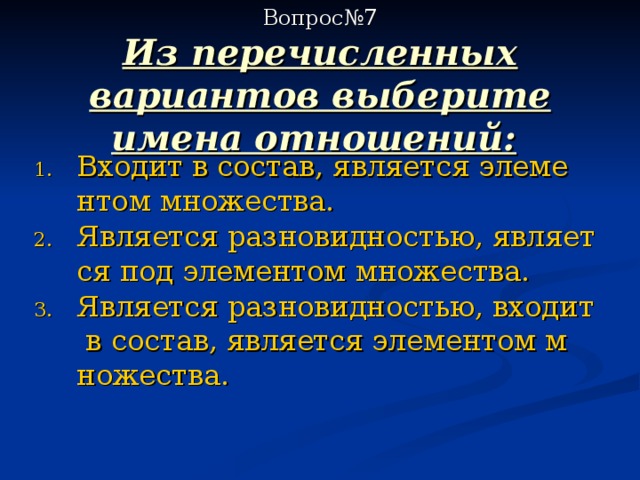  Вопрос№7  Из перечисленных вариантов выберите имена отношений:  Входит в состав, является элементом множества. Является разновидностью, является под элементом множества. Является разновидностью, входит в состав, является элементом множества. 