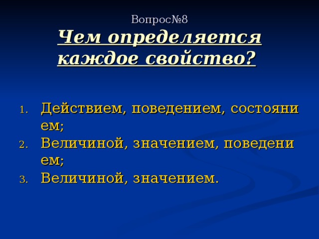  Вопрос№8  Чем определяется каждое свойство?  Действием, поведением, состоянием; Величиной, значением, поведением; Величиной, значением. 