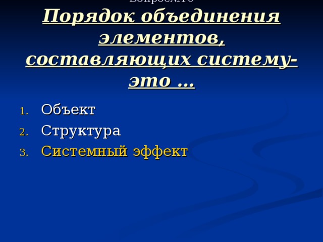  Вопрос№10  Порядок объединения элементов, составляющих систему- это … Системный эффект 