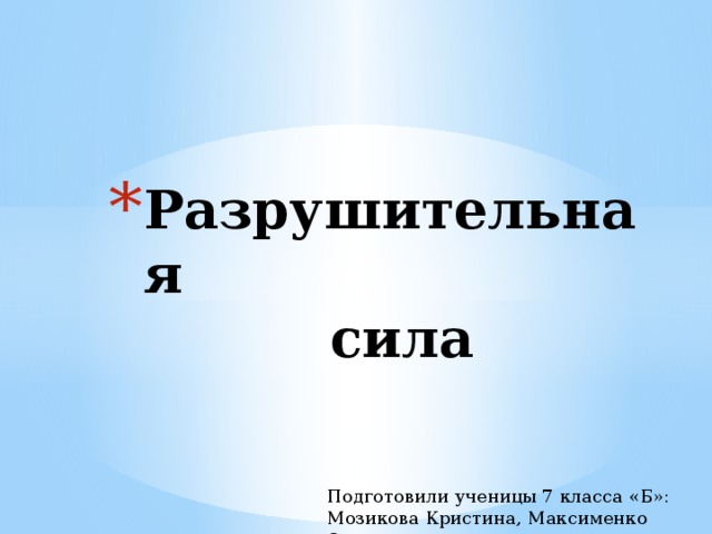 Разрушительная  сила Подготовили ученицы 7 класса «Б»: Мозикова Кристина, Максименко Олеся 