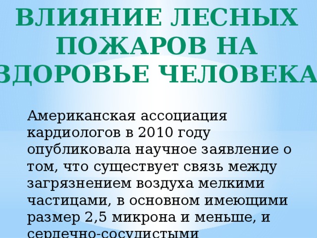 Влияние лесных пожаров на здоровье человека Американская ассоциация кардиологов в 2010 году опубликовала научное заявление о том, что существует связь между загрязнением воздуха мелкими частицами, в основном имеющими размер 2,5 микрона и меньше, и сердечно-сосудистыми заболеваниями. 