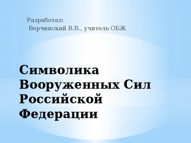 Разработал:  Верчинский В.В., учитель ОБЖ Символика Вооруженных Сил Российской Федерации 