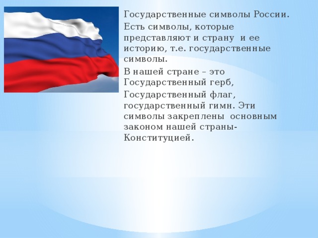 Государственные символы России. Есть символы, которые представляют и страну и ее историю, т.е. государственные символы. В нашей стране – это Государственный герб, Государственный флаг, государственный гимн. Эти символы закреплены основным законом нашей страны- Конституцией. 
