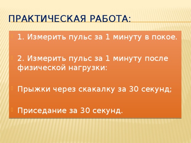 Практическая работа: 1. Измерить пульс за 1 минуту в покое. 2. Измерить пульс за 1 минуту после физической нагрузки: Прыжки через скакалку за 30 секунд; Приседание за 30 секунд. 