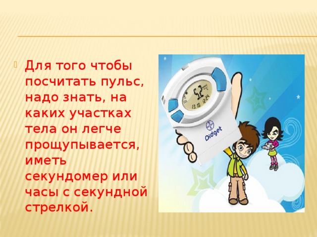 Для того чтобы посчитать пульс, надо знать, на каких участках тела он легче прощупывается, иметь секундомер или часы с секундной стрелкой. 