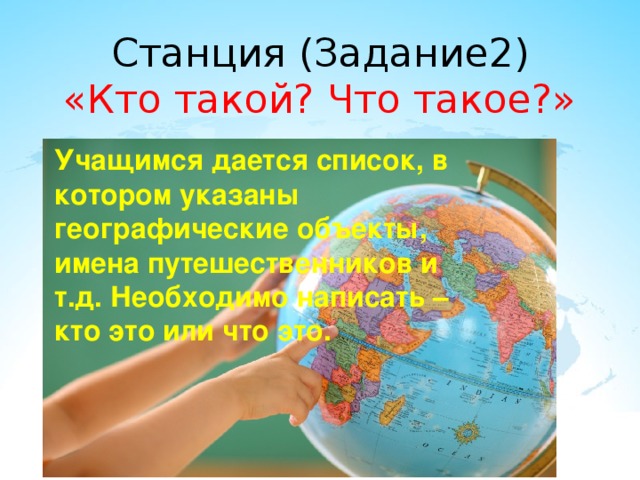 Станция (Задание2)  «Кто такой? Что такое?» Учащимся дается список, в котором указаны географические объекты, имена путешественников и т.д. Необходимо написать – кто это или что это. 