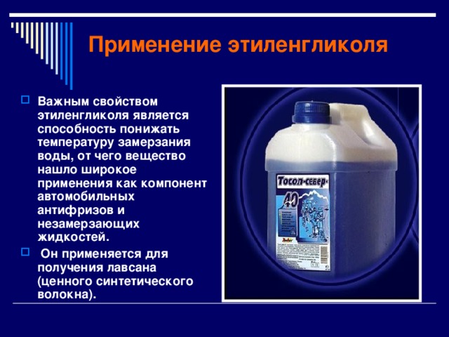 Применение этиленгликоля Важным свойством этиленгликоля является способность понижать температуру замерзания воды, от чего вещество нашло широкое применения как компонент автомобильных антифризов и незамерзающих жидкостей.  Он применяется для получения лавсана (ценного синтетического волокна). 