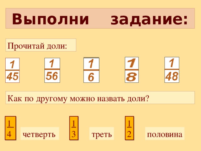 Выполни задание: Прочитай доли: Как по другому можно назвать доли? 1 1 1 3 4 2 четверть  треть половина 