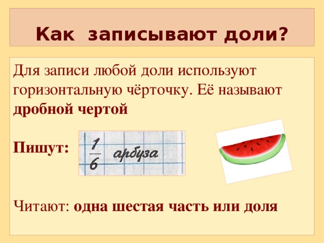 Как записывают доли? Для записи любой доли используют горизонтальную чёрточку. Её называют дробной чертой  Пишут:  Читают: одна шестая часть или доля  