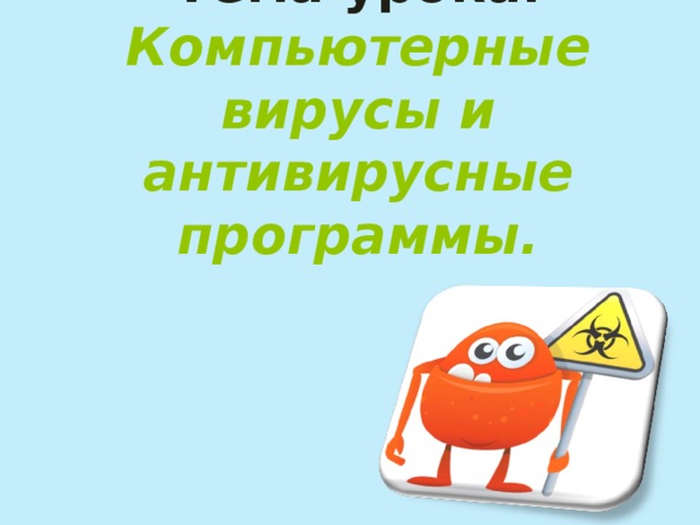 Тема урока:  Компьютерные вирусы и антивирусные программы. 