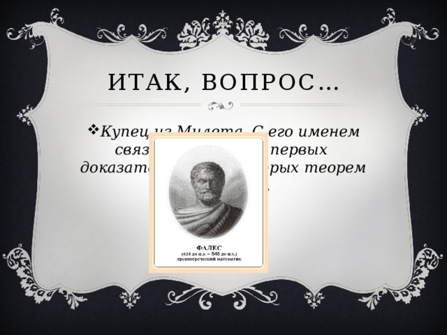 Итак, вопрос… Купец из Милета. С его именем связано появление первых доказательств некоторых теорем геометрии. 