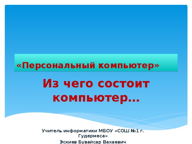 «Персональный компьютер» Из чего состоит компьютер… Учитель информатики МБОУ «СОШ №1 г. Гудермеса» Эскиев Бувайсар Вахаевич 
