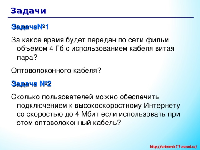 Задачи Задача№1  За какое время будет передан по сети фильм объемом 4 Гб с использованием кабеля витая пара? Оптоволоконного кабеля? Задача №2  Сколько пользователей можно обеспечить подключением к высокоскоростному Интернету со скоростью до 4 Мбит если использовать при этом оптоволоконный кабель? 