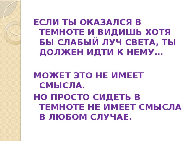 ЕСЛИ ТЫ ОКАЗАЛСЯ В ТЕМНОТЕ И ВИДИШЬ ХОТЯ БЫ СЛАБЫЙ ЛУЧ СВЕТА, ТЫ ДОЛЖЕН ИДТИ К НЕМУ… МОЖЕТ ЭТО НЕ ИМЕЕТ СМЫСЛА. НО ПРОСТО СИДЕТЬ В ТЕМНОТЕ НЕ ИМЕЕТ СМЫСЛА В ЛЮБОМ СЛУЧАЕ.  В. ПЕЛЕВИН «ЗАТВОРНИК И ШЕСТИПАЛЫЙ» 