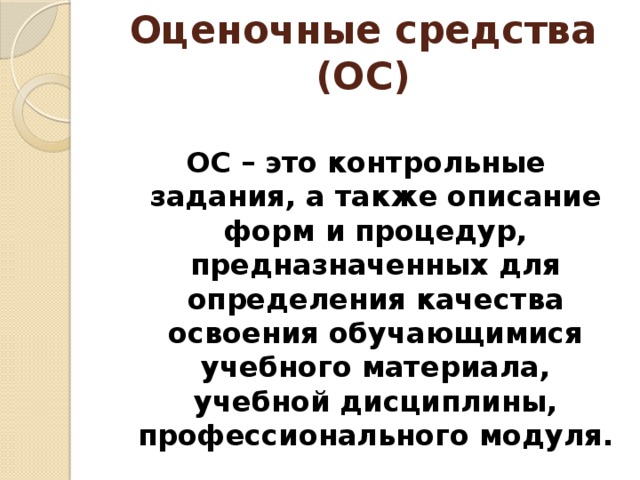 Оценочные средства (ОС) ОС – это контрольные задания, а также описание форм и процедур, предназначенных для определения качества освоения обучающимися учебного материала, учебной дисциплины, профессионального модуля. 