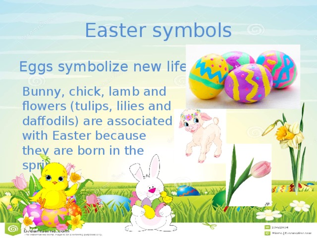 Easter symbols Eggs symbolize new life Bunny, chick, lamb and flowers (tulips, lilies and daffodils) are associated with Easter because they are born in the spring. 