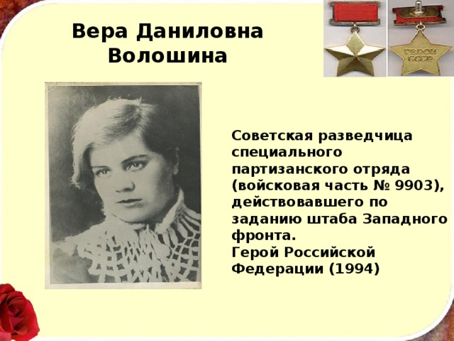 Вера Даниловна Волошина Советская разведчица специального партизанского отряда (войсковая часть № 9903), действовавшего по заданию штаба Западного фронта.  Герой Российской Федерации (1994) 