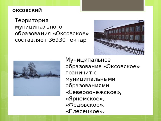 ОКСОВСКИЙ   Территория муниципального образования «Оксовское» составляет 36930 гектар Муниципальное образование «Оксовское» граничит с муниципальными образованиями «Североонежское», «Ярнемское», «Федовское», «Плесецкое». 