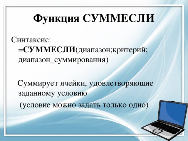 Функция СУММЕСЛИ Синтаксис: = СУММЕСЛИ (диапазон;критерий; диапазон_суммирования)  Суммирует ячейки, удовлетворяющие заданному условию  (условие можно задать только одно) 