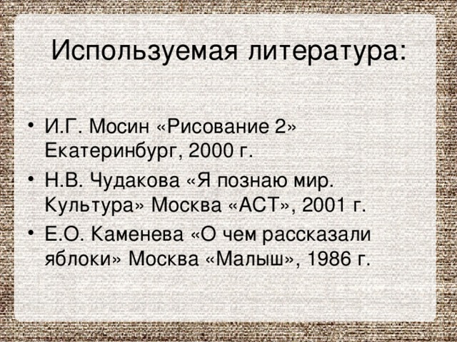 И.Г. Мосин «Рисование 2» Екатеринбург, 2000 г. Н.В. Чудакова «Я познаю мир. Культура» Москва «АСТ», 2001 г. Е.О. Каменева «О чем рассказали яблоки» Москва «Малыш», 1986 г. 