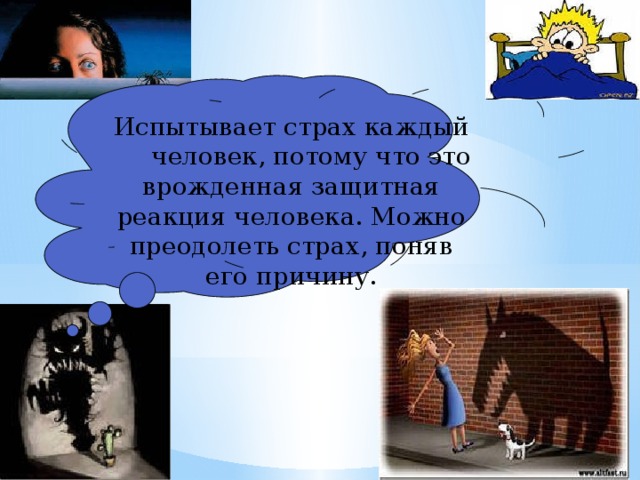Испытывает страх каждый  человек, потому что это врожденная защитная реакция человека. Можно преодолеть страх, поняв его причину. 