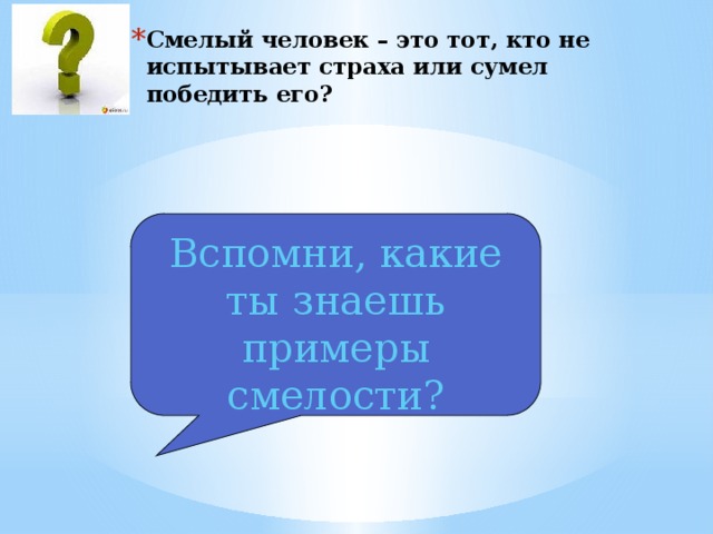 Смелый человек – это тот, кто не испытывает страха или сумел победить его? Вспомни, какие ты знаешь примеры смелости? 