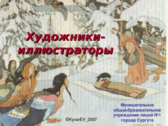 Художники-иллюстраторы Муниципальное общеобразовательное учреждение лицей №1 города Сургута ©KyxarEV_2007 