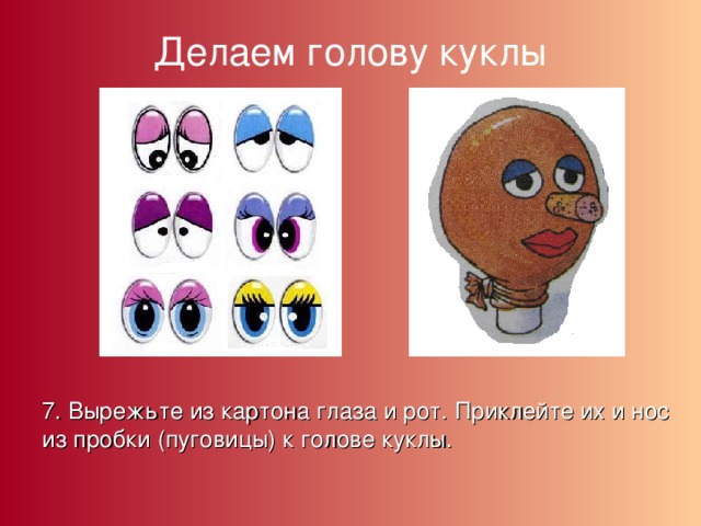 Делаем голову куклы 7. Вырежьте из картона глаза и рот. Приклейте их и нос из пробки (пуговицы) к голове куклы. 