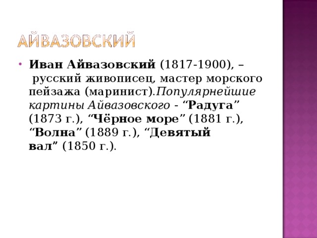 Иван Айвазовский  (1817-1900), –  русский живописец, мастер морского пейзажа (маринист). Популярнейшие картины Айвазовского  - “ Радуга ” (1873 г.), “ Чёрное море ” (1881 г.), “ Волна ” (1889 г.), “ Девятый вал”  (1850 г.). 