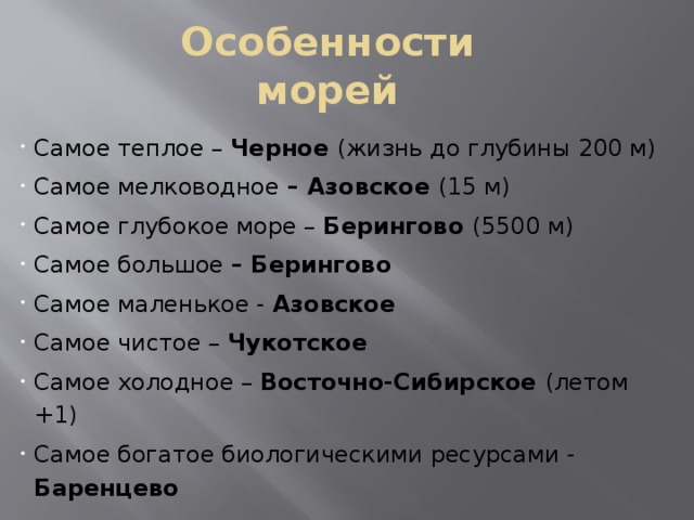 Особенности морей Самое теплое – Черное (жизнь до глубины 200 м) Самое мелководное – Азовское (15 м) Самое глубокое море – Берингово (5500 м) Самое большое – Берингово Самое маленькое - Азовское Самое чистое – Чукотское Самое холодное – Восточно-Сибирское (летом +1) Самое богатое биологическими ресурсами - Баренцево  
