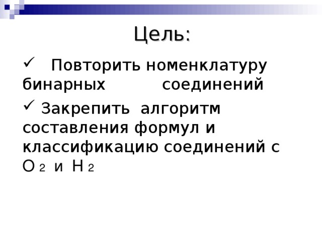 Цель:  Повторить номенклатуру бинарных соединений  Закрепить алгоритм составления формул и классификацию соединений с О 2 и Н 2  