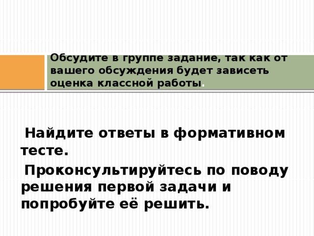  Обсудите в группе задание, так как от вашего обсуждения будет зависеть оценка классной работы .    Найдите ответы в формативном тесте.  Проконсультируйтесь по поводу решения первой задачи и попробуйте её решить. 