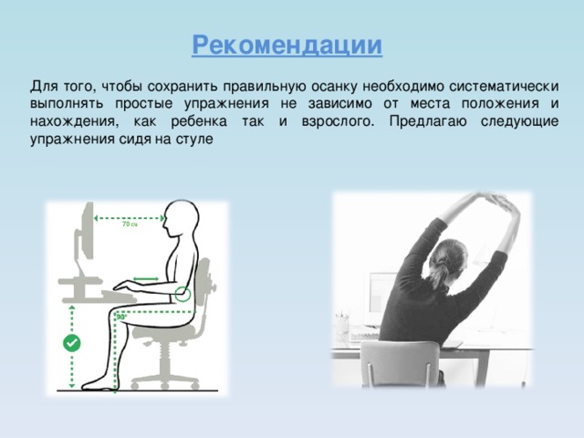 Рекомендации Для того, чтобы сохранить правильную осанку необходимо систематически выполнять простые упражнения не зависимо от места положения и нахождения, как ребенка так и взрослого. Предлагаю следующие упражнения сидя на стуле 