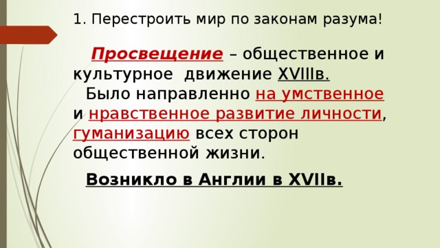 1. Перестроить мир по законам разума!  Просвещение  – общественное и культурное движение XVIIIв. Было направленно на умственное и нравственное развитие личности , гуманизацию всех сторон общественной жизни. Возникло в Англии в XVIIв. 