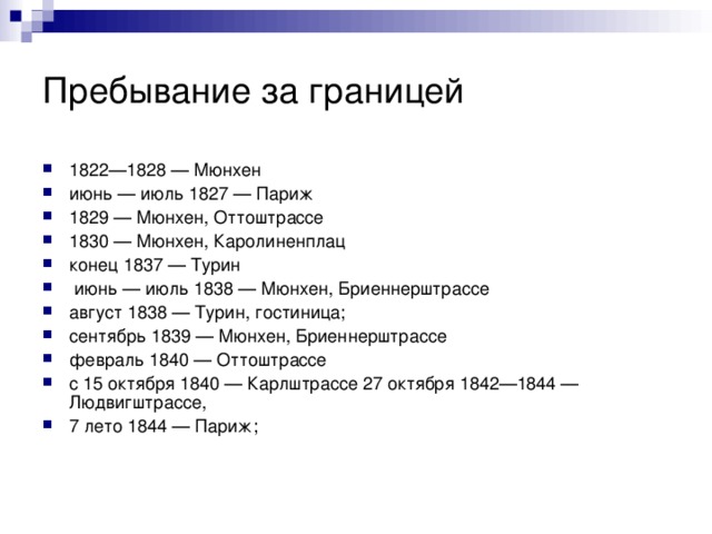 Пребывание за границей 1822—1828 — Мюнхен июнь — июль 1827 — Париж 1829 — Мюнхен, Оттоштрассе  1830 — Мюнхен, Каролиненплац конец 1837 — Турин  июнь — июль 1838 — Мюнхен, Бриеннерштрассе август 1838 — Турин, гостиница; сентябрь 1839 — Мюнхен, Бриеннерштрассе февраль 1840 — Оттоштрассе с 15 октября 1840 — Карлштрассе 27 октября 1842—1844 — Людвигштрассе, 7 лето 1844 — Париж;  