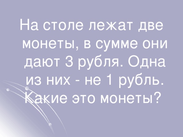 На столе лежат две монеты, в сумме они дают 3 рубля. Одна из них - не 1 рубль. Какие это монеты? 