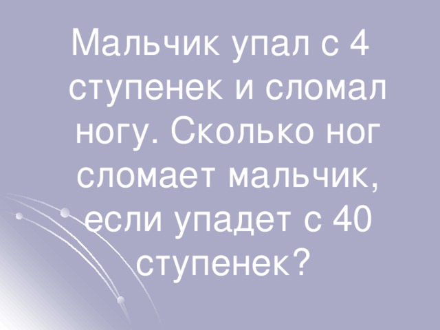 Мальчик упал с 4 ступенек и сломал ногу. Сколько ног сломает мальчик, если упадет с 40 ступенек? 