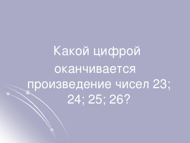  Какой цифрой оканчивается произведение чисел 23; 24; 25; 26? 