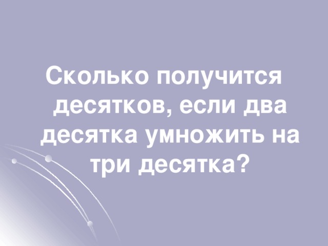 Сколько получится десятков, если два десятка умножить на три десятка? 