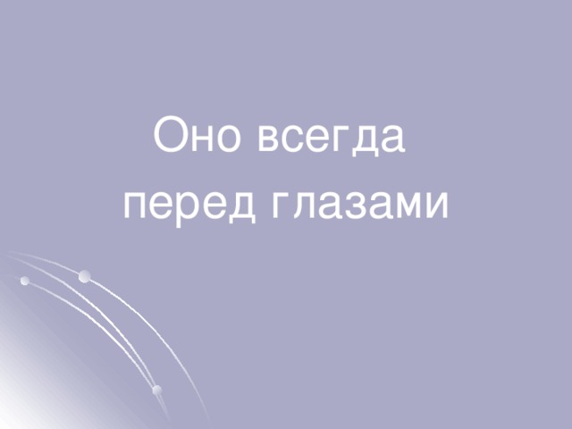Оно всегда перед глазами 