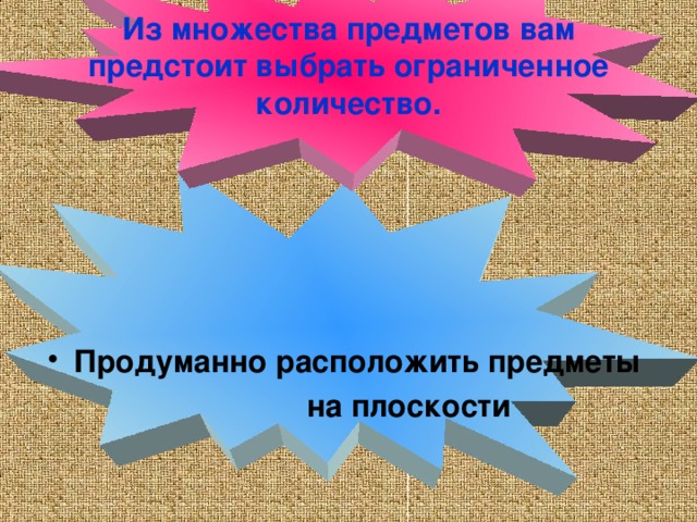 Из множества предметов вам предстоит выбрать ограниченное количество. Продуманно расположить предметы  на плоскости 