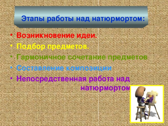 Этапы работы над натюрмортом: Возникновение идеи. Подбор предметов. Гармоничное сочетание предметов Составление композиции Непосредственная работа над натюрмортом.   