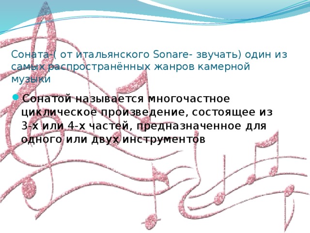 Соната-( от итальянского Sonare- звучать) один из самых распространённых жанров камерной музыки Сонатой называется многочастное циклическое произведение, состоящее из 3-х или 4-х частей, предназначенное для одного или двух инструментов 