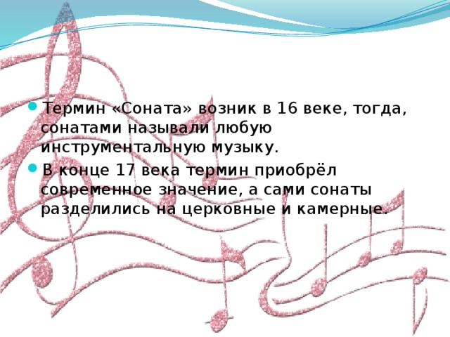 Термин «Соната» возник в 16 веке, тогда, сонатами называли любую инструментальную музыку. В конце 17 века термин приобрёл современное значение, а сами сонаты разделились на церковные и камерные. 